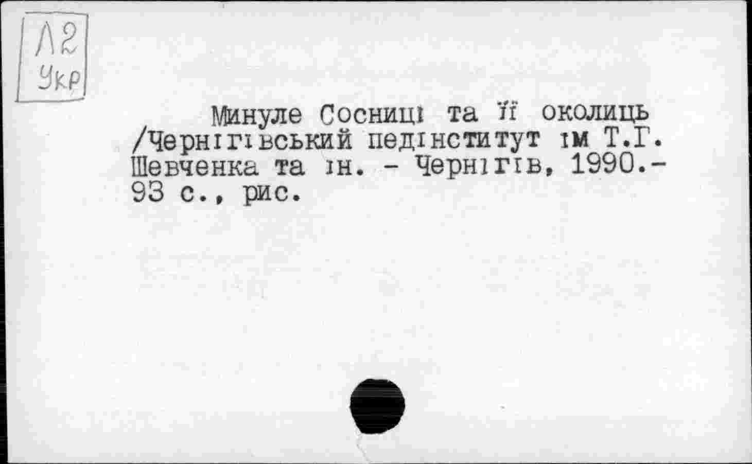 ﻿/\2
^КР
Минуле С о снищ та її околиць /Чернігівський педінститут їм Т.Г. Шевченка та ін. - Чернігів, 1990.-93 с., рис.